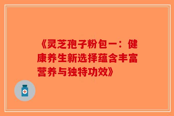 《灵芝孢子粉包一：健康养生新选择蕴含丰富营养与独特功效》