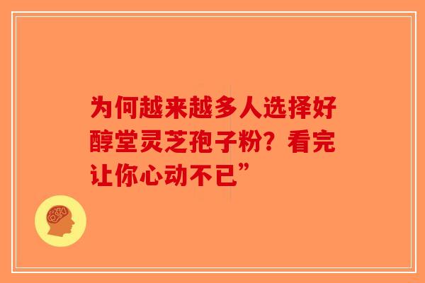 为何越来越多人选择好醇堂灵芝孢子粉？看完让你心动不已”