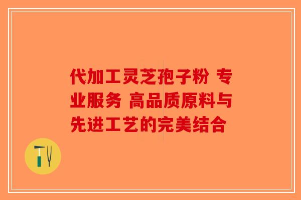 代加工灵芝孢子粉 专业服务 高品质原料与先进工艺的完美结合