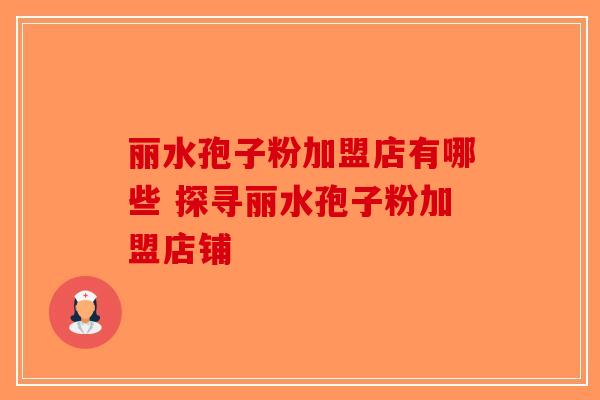 丽水孢子粉加盟店有哪些 探寻丽水孢子粉加盟店铺