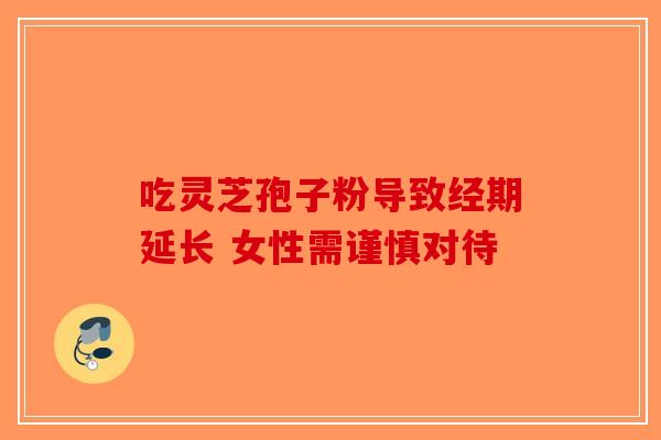 吃灵芝孢子粉导致经期延长 女性需谨慎对待