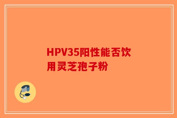 HPV35阳性能否饮用灵芝孢子粉