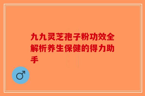 九九灵芝孢子粉功效全解析养生保健的得力助手