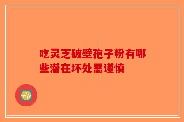 吃灵芝破壁孢子粉有哪些潜在坏处需谨慎