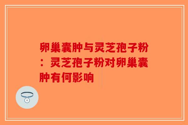 卵巢囊肿与灵芝孢子粉：灵芝孢子粉对卵巢囊肿有何影响