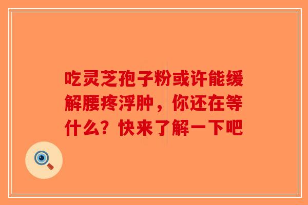 吃灵芝孢子粉或许能缓解腰疼浮肿，你还在等什么？快来了解一下吧
