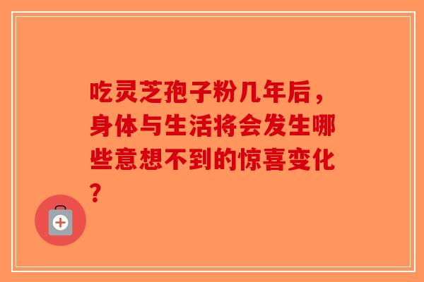 吃灵芝孢子粉几年后，身体与生活将会发生哪些意想不到的惊喜变化？