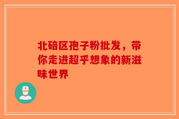 北碚区孢子粉批发，带你走进超乎想象的新滋味世界