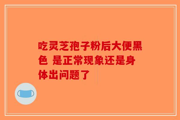 吃灵芝孢子粉后大便黑色 是正常现象还是身体出问题了