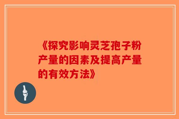 《探究影响灵芝孢子粉产量的因素及提高产量的有效方法》