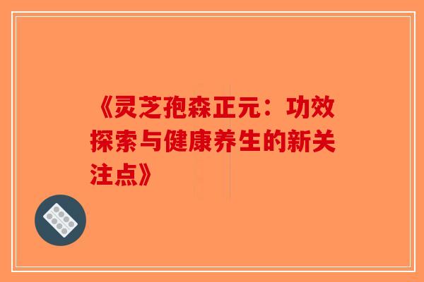 《灵芝孢森正元：功效探索与健康养生的新关注点》
