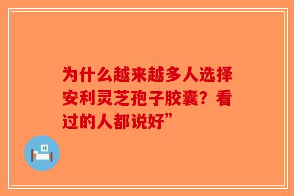 为什么越来越多人选择安利灵芝孢子胶囊？看过的人都说好”