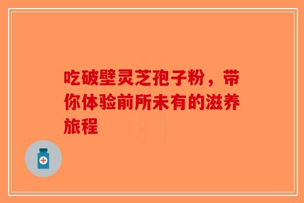 吃破壁灵芝孢子粉，带你体验前所未有的滋养旅程