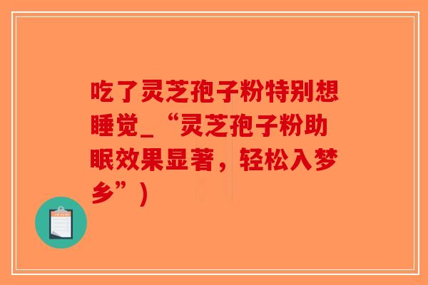 吃了灵芝孢子粉特别想睡觉_“灵芝孢子粉助眠效果显著，轻松入梦乡”)