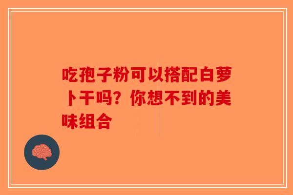 吃孢子粉可以搭配白萝卜干吗？你想不到的美味组合