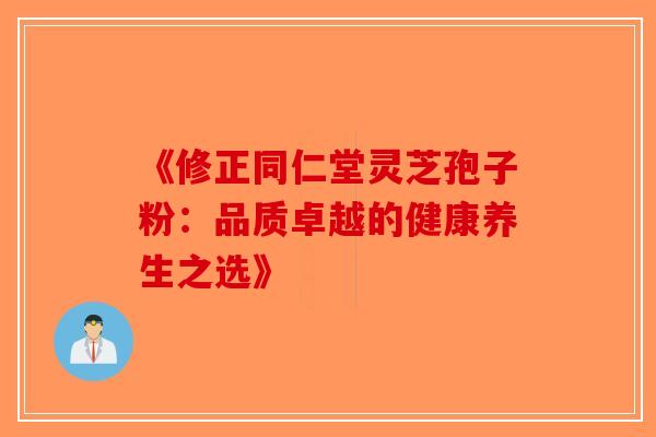 《修正同仁堂灵芝孢子粉：品质卓越的健康养生之选》