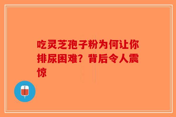 吃灵芝孢子粉为何让你排尿困难？背后令人震惊