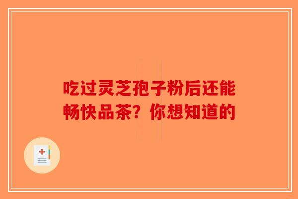 吃过灵芝孢子粉后还能畅快品茶？你想知道的
