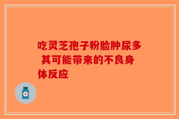 吃灵芝孢子粉脸肿尿多 其可能带来的不良身体反应