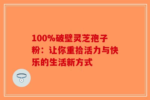100%破壁灵芝孢子粉：让你重拾活力与快乐的生活新方式