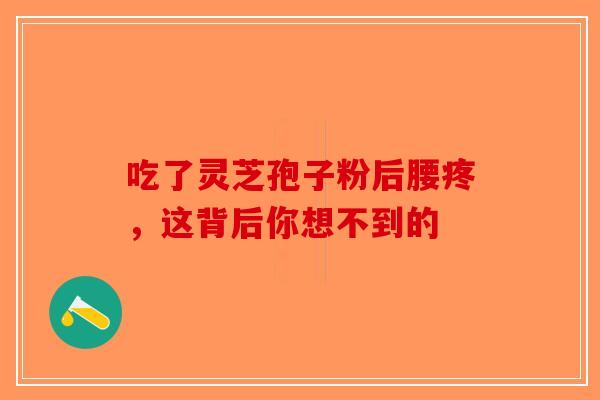 吃了灵芝孢子粉后腰疼，这背后你想不到的