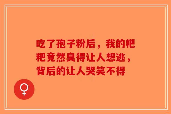 吃了孢子粉后，我的粑粑竟然臭得让人想逃，背后的让人哭笑不得