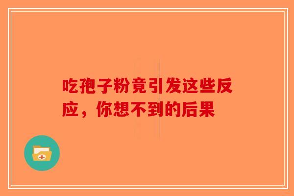 吃孢子粉竟引发这些反应，你想不到的后果