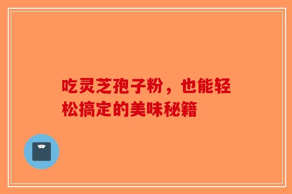 吃灵芝孢子粉，也能轻松搞定的美味秘籍