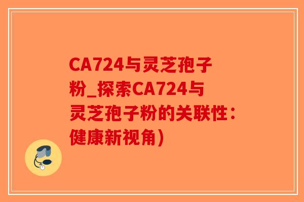 CA724与灵芝孢子粉_探索CA724与灵芝孢子粉的关联性：健康新视角)