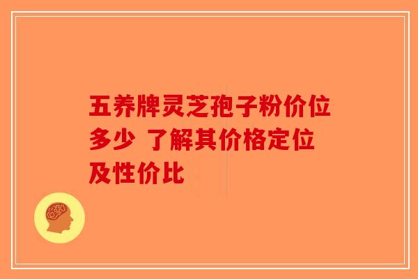 五养牌灵芝孢子粉价位多少 了解其价格定位及性价比