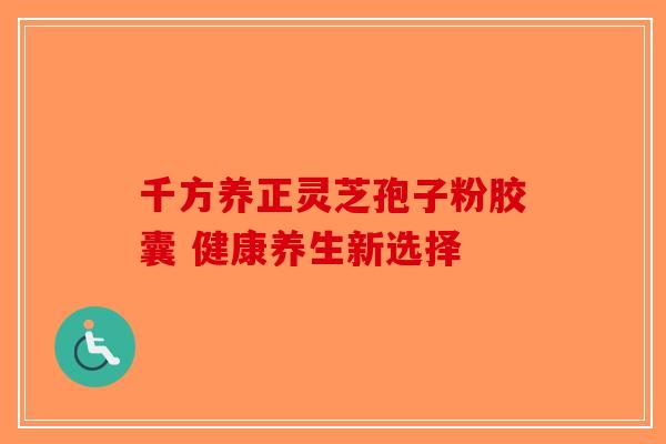 千方养正灵芝孢子粉胶囊 健康养生新选择