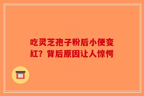 吃灵芝孢子粉后小便变红？背后原因让人惊愕