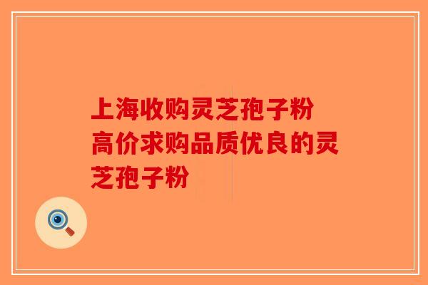 上海收购灵芝孢子粉 高价求购品质优良的灵芝孢子粉