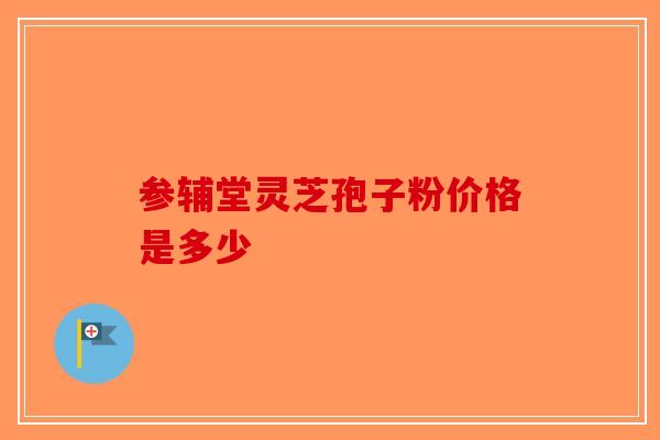 参辅堂灵芝孢子粉价格是多少