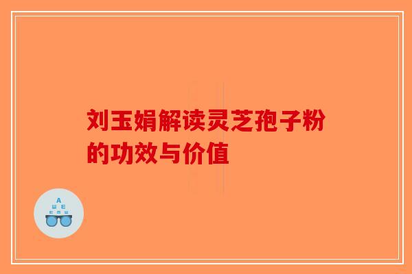 刘玉娟解读灵芝孢子粉的功效与价值