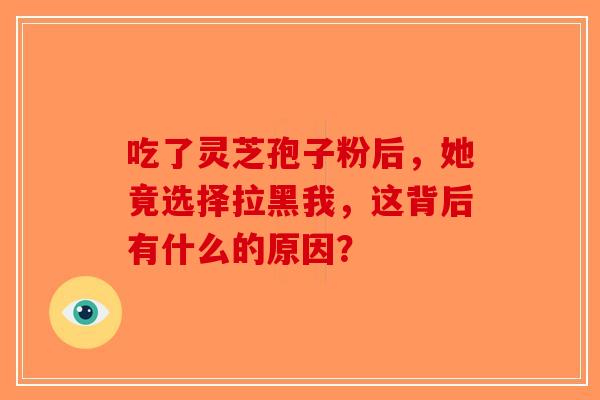 吃了灵芝孢子粉后，她竟选择拉黑我，这背后有什么的原因？