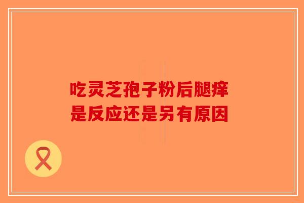 吃灵芝孢子粉后腿痒 是反应还是另有原因