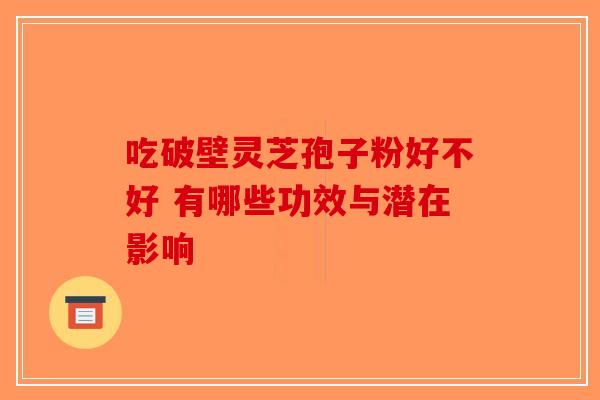 吃破壁灵芝孢子粉好不好 有哪些功效与潜在影响