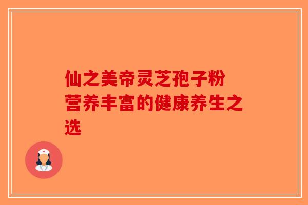 仙之美帝灵芝孢子粉 营养丰富的健康养生之选