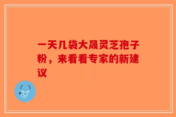 一天几袋大晟灵芝孢子粉，来看看专家的新建议