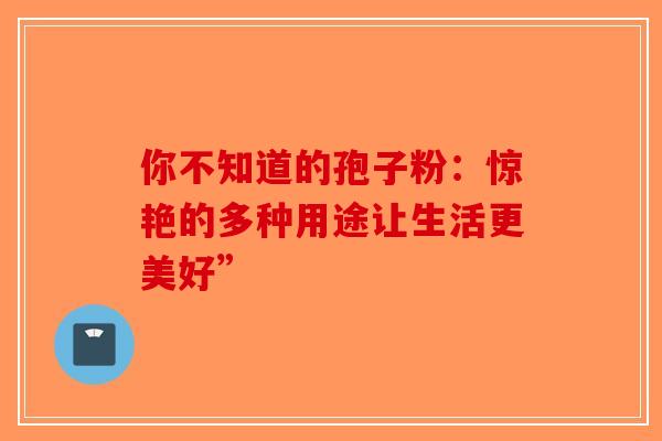 你不知道的孢子粉：惊艳的多种用途让生活更美好”