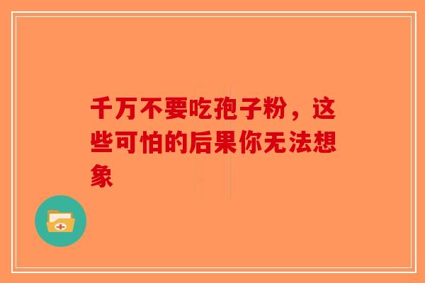 千万不要吃孢子粉，这些可怕的后果你无法想象