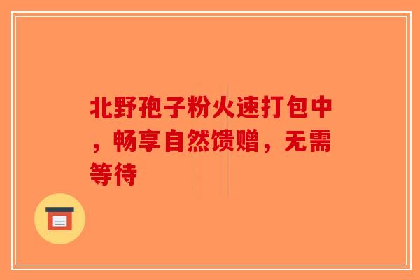 北野孢子粉火速打包中，畅享自然馈赠，无需等待
