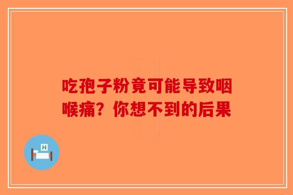 吃孢子粉竟可能导致咽喉痛？你想不到的后果