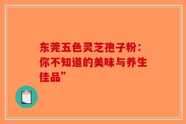 东莞五色灵芝孢子粉：你不知道的美味与养生佳品”
