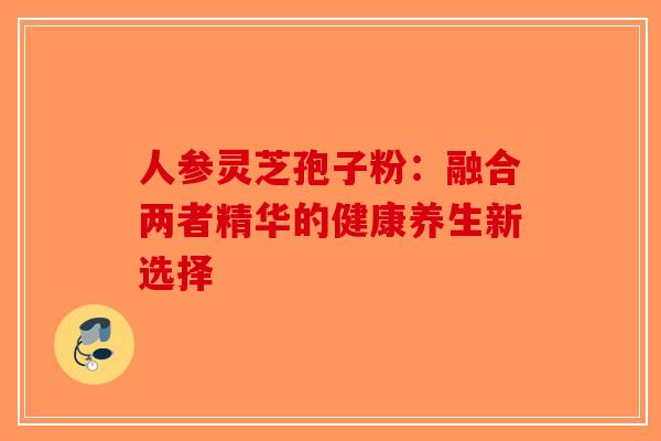 人参灵芝孢子粉：融合两者精华的健康养生新选择