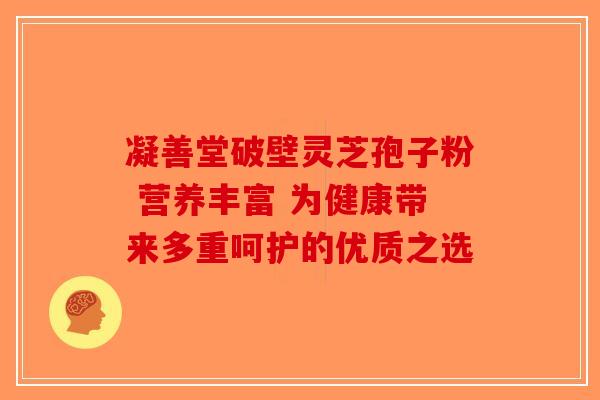 凝善堂破壁灵芝孢子粉 营养丰富 为健康带来多重呵护的优质之选