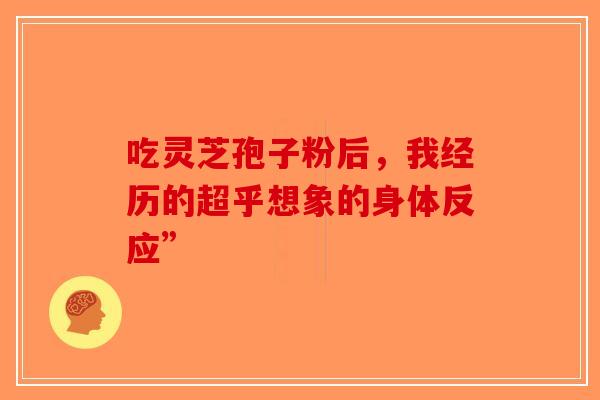 吃灵芝孢子粉后，我经历的超乎想象的身体反应”