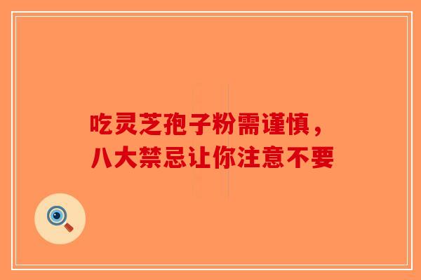 吃灵芝孢子粉需谨慎，八大禁忌让你注意不要