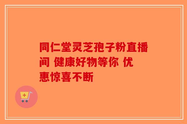 同仁堂灵芝孢子粉直播间 健康好物等你 优惠惊喜不断